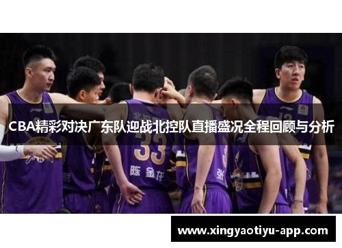 CBA精彩对决广东队迎战北控队直播盛况全程回顾与分析