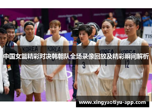 中国女篮精彩对决韩朝队全场录像回放及精彩瞬间解析